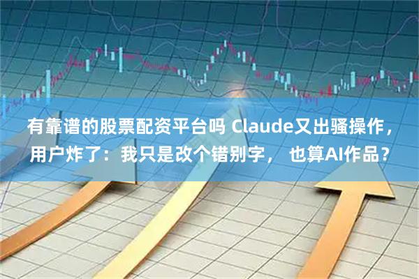 有靠谱的股票配资平台吗 Claude又出骚操作，用户炸了：我只是改个错别字， 也算AI作品？